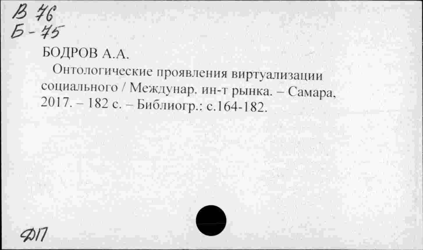 ﻿БОДРОВ А.А.
Онтологические проявления виртуализации социального / Междунар. ин-т рынка. - Самара. 201 7. - 182 с. - Библиогр.: с. 164-182.
#/7